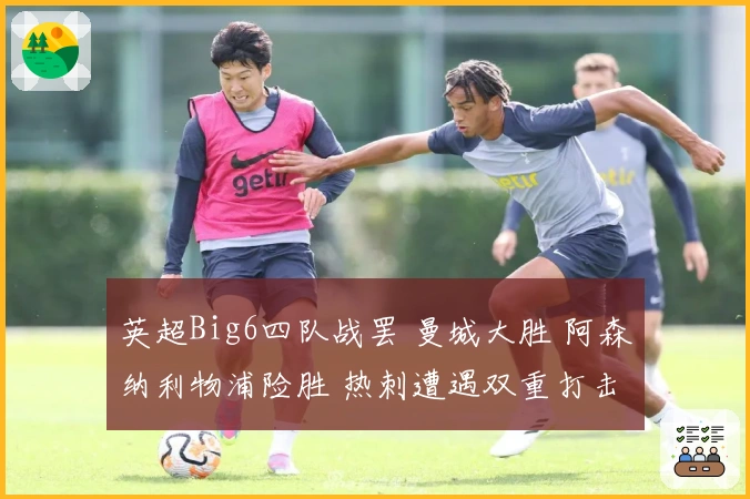 英超Big6四队战罢 曼城大胜 阿森纳利物浦险胜 热刺遭遇双重打击