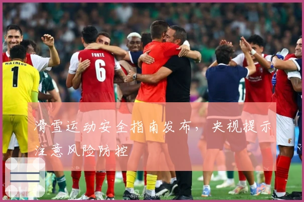 滑雪运动安全指南发布，央视提示注意风险防控