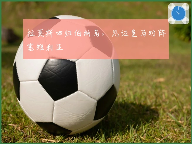 拉莫斯回归伯纳乌，见证皇马对阵塞维利亚