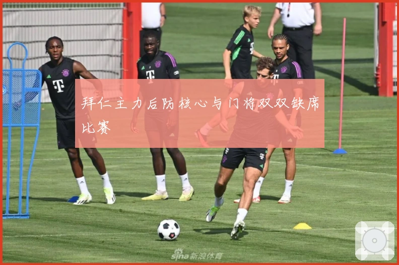 拜仁主力后防核心与门将双双缺席比赛