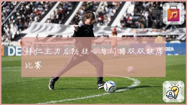 拜仁主力后防核心与门将双双缺席比赛